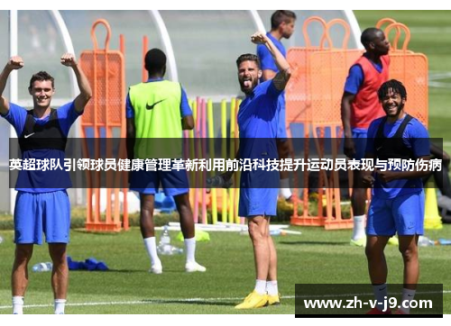 英超球队引领球员健康管理革新利用前沿科技提升运动员表现与预防伤病