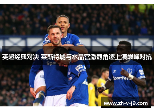 英超经典对决 莱斯特城与水晶宫激烈角逐上演巅峰对抗