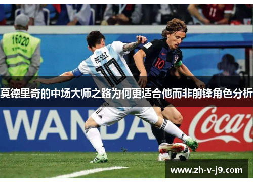 莫德里奇的中场大师之路为何更适合他而非前锋角色分析 莫德里奇的中场大师之路为何更适合他而非前锋角色分析