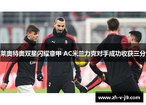 莱奥特奥双星闪耀意甲 AC米兰力克对手成功收获三分