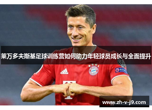 莱万多夫斯基足球训练营如何助力年轻球员成长与全面提升