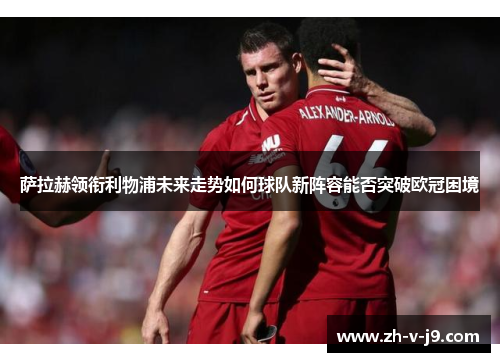萨拉赫领衔利物浦未来走势如何球队新阵容能否突破欧冠困境