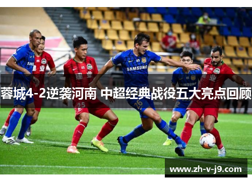 蓉城4-2逆袭河南 中超经典战役五大亮点回顾