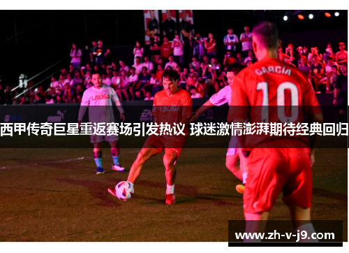 西甲传奇巨星重返赛场引发热议 球迷激情澎湃期待经典回归 西甲传奇巨星重返赛场引发热议 球迷激情澎湃期待经典回归