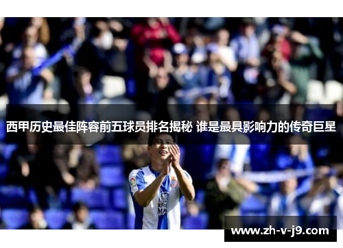 西甲历史最佳阵容前五球员排名揭秘 谁是最具影响力的传奇巨星