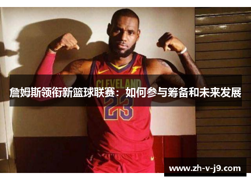 詹姆斯领衔新篮球联赛：如何参与筹备和未来发展
