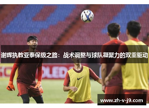 谢晖执教亚泰保级之路：战术调整与球队凝聚力的双重驱动