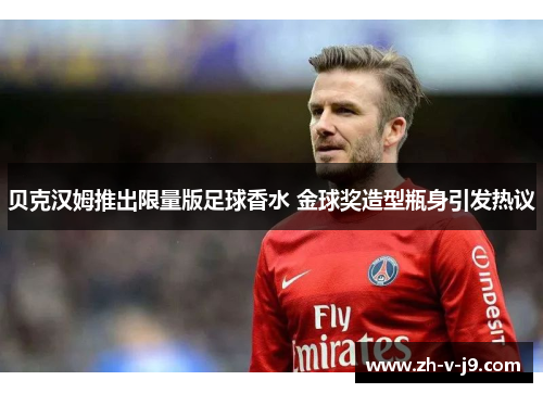 贝克汉姆推出限量版足球香水 金球奖造型瓶身引发热议