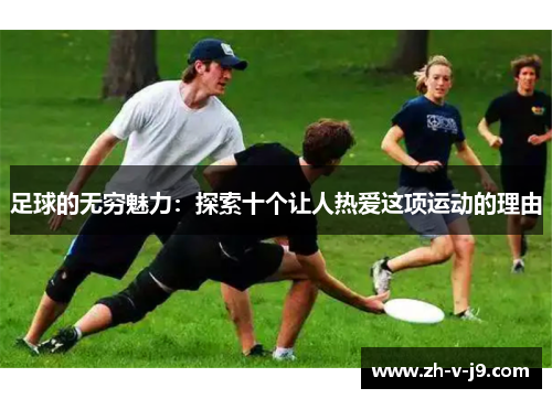 足球的无穷魅力:探索十个让人热爱这项运动的理由 足球的无穷魅力:探索十个让人热爱这项运动的理由