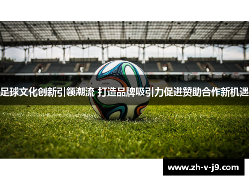 足球文化创新引领潮流 打造品牌吸引力促进赞助合作新机遇