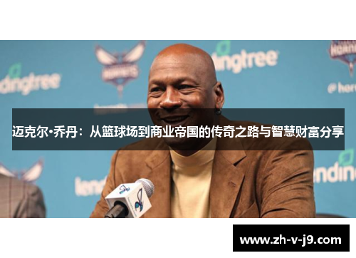 迈克尔·乔丹：从篮球场到商业帝国的传奇之路与智慧财富分享