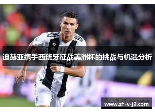 迪赫亚携手西班牙征战美洲杯的挑战与机遇分析 迪赫亚携手西班牙征战美洲杯的挑战与机遇分析