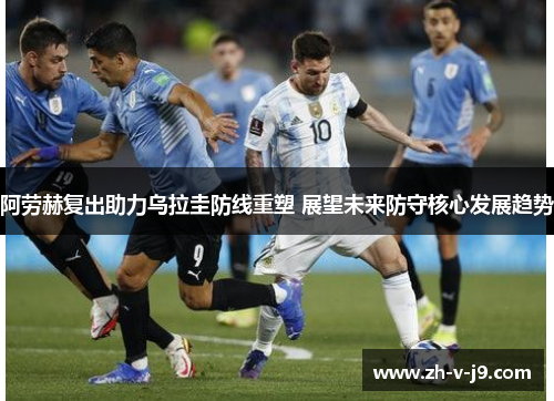 阿劳赫复出助力乌拉圭防线重塑 展望未来防守核心发展趋势