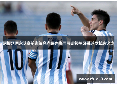 阿根廷国家队赛前训练亮点曝光梅西展现领袖风采球员状态火热 阿根廷国家队赛前训练亮点曝光梅西展现领袖风采球员状态火热