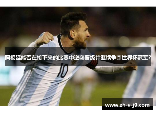 阿根廷能否在接下来的比赛中逆袭晋级并继续争夺世界杯冠军？