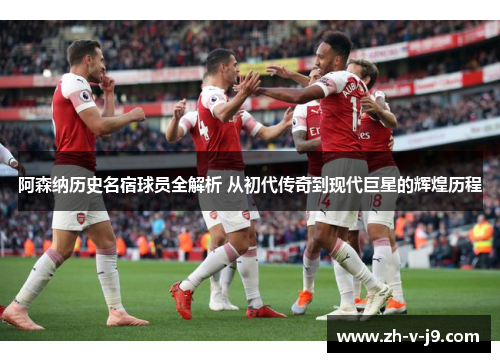 阿森纳历史名宿球员全解析 从初代传奇到现代巨星的辉煌历程 阿森纳历史名宿球员全解析 从初代传奇到现代巨星的辉煌历程