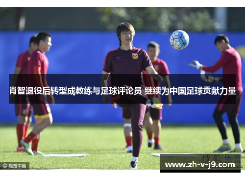 肖智退役后转型成教练与足球评论员 继续为中国足球贡献力量