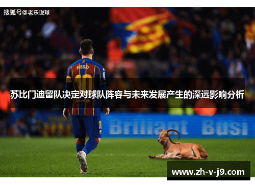 苏比门迪留队决定对球队阵容与未来发展产生的深远影响分析