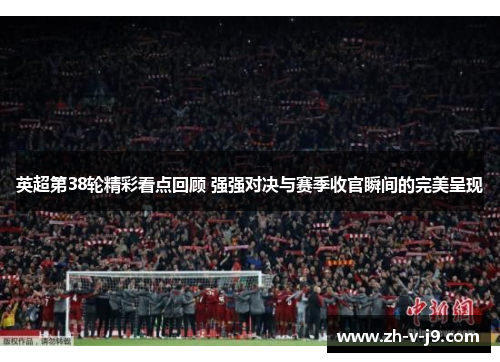 英超第38轮精彩看点回顾 强强对决与赛季收官瞬间的完美呈现