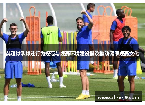 英超球队球迷行为规范与观赛环境建设倡议推动健康观赛文化 英超球队球迷行为规范与观赛环境建设倡议推动健康观赛文化