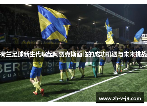 荷兰足球新生代崛起阿贾克斯面临的成功机遇与未来挑战 荷兰足球新生代崛起阿贾克斯面临的成功机遇与未来挑战