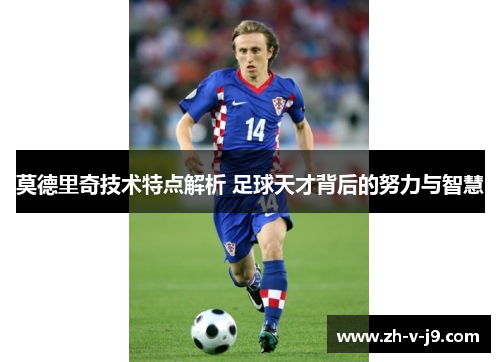 莫德里奇技术特点解析 足球天才背后的努力与智慧
