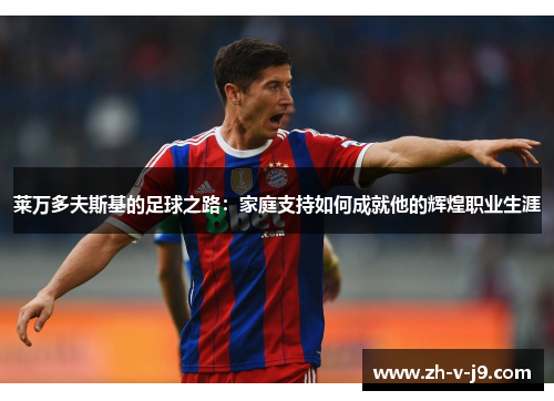 莱万多夫斯基的足球之路：家庭支持如何成就他的辉煌职业生涯