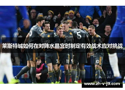 莱斯特城如何在对阵水晶宫时制定有效战术应对挑战