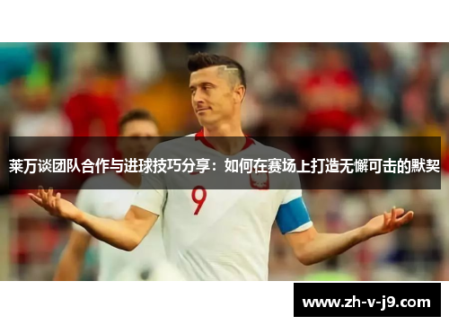 莱万谈团队合作与进球技巧分享：如何在赛场上打造无懈可击的默契