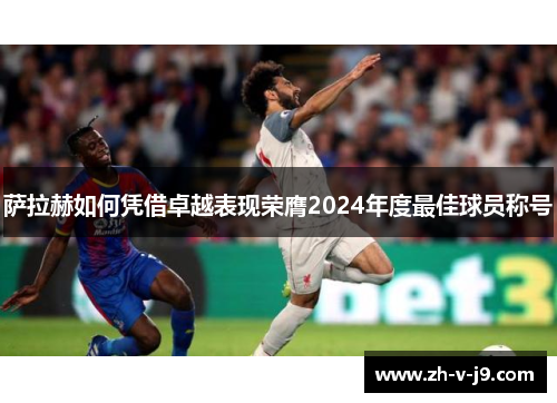 萨拉赫如何凭借卓越表现荣膺2024年度最佳球员称号 萨拉赫如何凭借卓越表现荣膺2024年度最佳球员称号