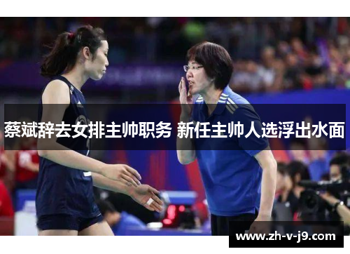 蔡斌辞去女排主帅职务 新任主帅人选浮出水面