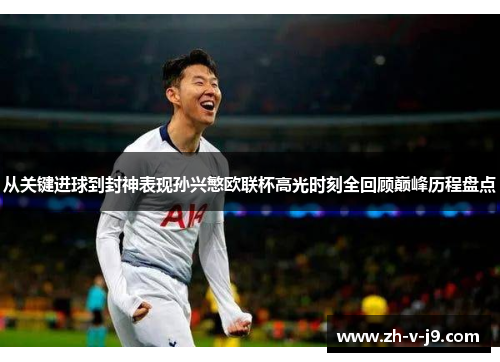从关键进球到封神表现孙兴慜欧联杯高光时刻全回顾巅峰历程盘点