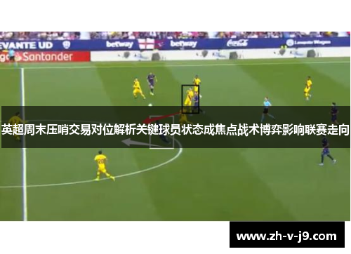 英超周末压哨交易对位解析关键球员状态成焦点战术博弈影响联赛走向 英超周末压哨交易对位解析关键球员状态成焦点战术博弈影响联赛走向