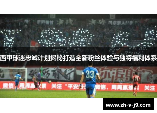 西甲球迷忠诚计划揭秘打造全新粉丝体验与独特福利体系