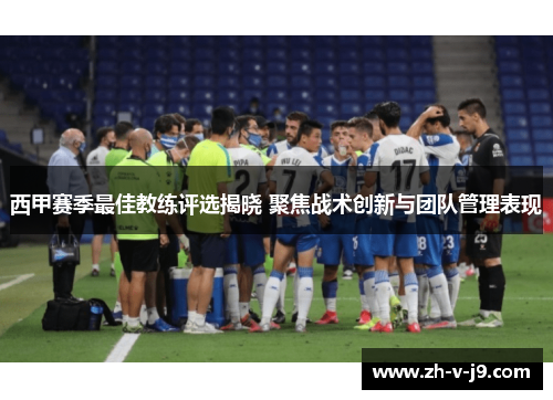 西甲赛季最佳教练评选揭晓 聚焦战术创新与团队管理表现