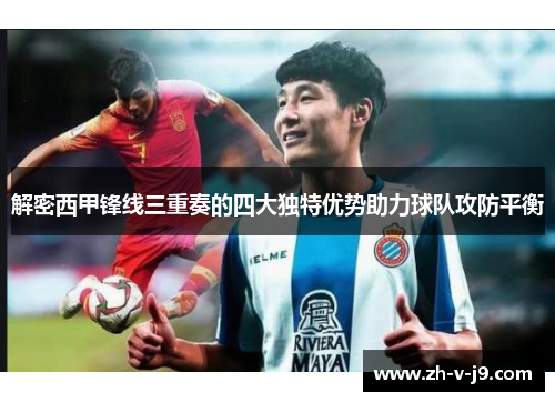 解密西甲锋线三重奏的四大独特优势助力球队攻防平衡 解密西甲锋线三重奏的四大独特优势助力球队攻防平衡