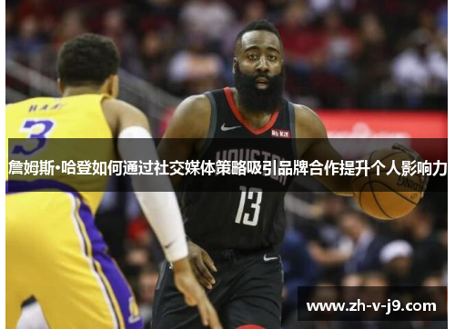 詹姆斯·哈登如何通过社交媒体策略吸引品牌合作提升个人影响力 詹姆斯·哈登如何通过社交媒体策略吸引品牌合作提升个人影响力