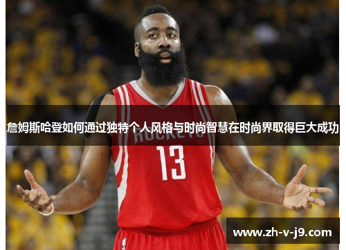 詹姆斯哈登如何通过独特个人风格与时尚智慧在时尚界取得巨大成功