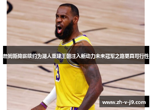 詹姆斯降薪续约为湖人重建王朝注入新动力未来冠军之路更具可行性