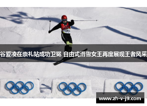 谷爱凌在崇礼站成功卫冕 自由式滑雪女王再度展现王者风采 谷爱凌在崇礼站成功卫冕 自由式滑雪女王再度展现王者风采