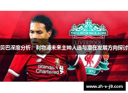 贝巴深度分析:利物浦未来主帅人选与潜在发展方向探讨 贝巴深度分析:利物浦未来主帅人选与潜在发展方向探讨