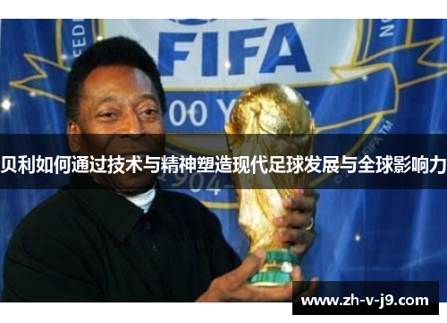 贝利如何通过技术与精神塑造现代足球发展与全球影响力 贝利如何通过技术与精神塑造现代足球发展与全球影响力