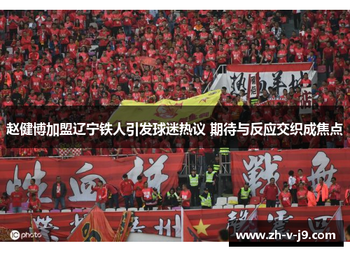 赵健博加盟辽宁铁人引发球迷热议 期待与反应交织成焦点 赵健博加盟辽宁铁人引发球迷热议 期待与反应交织成焦点