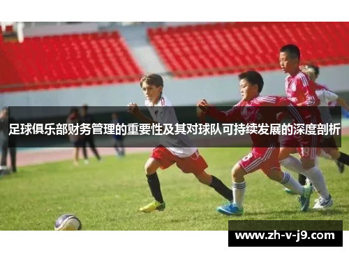足球俱乐部财务管理的重要性及其对球队可持续发展的深度剖析