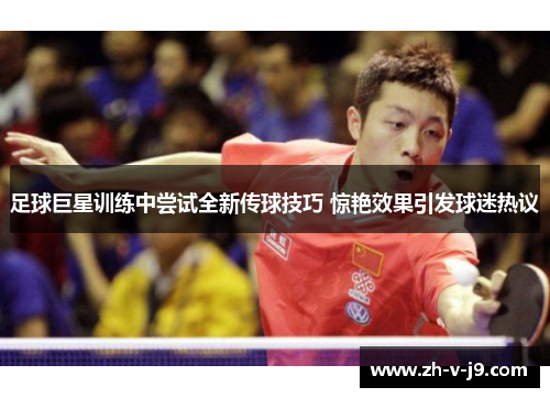 足球巨星训练中尝试全新传球技巧 惊艳效果引发球迷热议