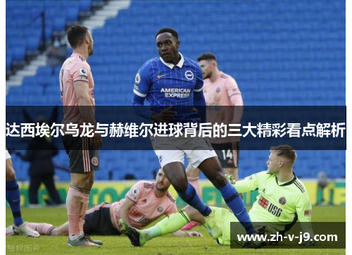 达西埃尔乌龙与赫维尔进球背后的三大精彩看点解析 达西埃尔乌龙与赫维尔进球背后的三大精彩看点解析