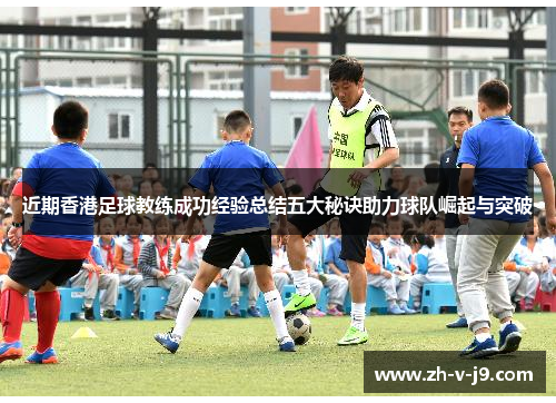 近期香港足球教练成功经验总结五大秘诀助力球队崛起与突破