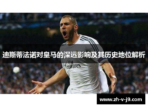 迪斯蒂法诺对皇马的深远影响及其历史地位解析