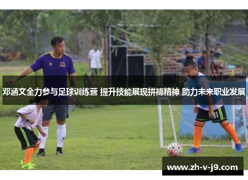 邓涵文全力参与足球训练营 提升技能展现拼搏精神 助力未来职业发展