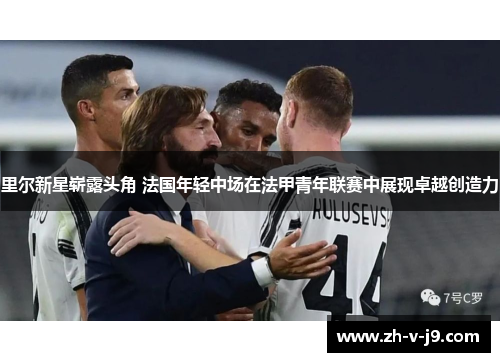 里尔新星崭露头角 法国年轻中场在法甲青年联赛中展现卓越创造力